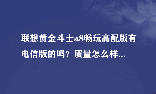 联想黄金斗士a8畅玩高配版有电信版的吗？质量怎么样？它与酷派5860 比哪个好