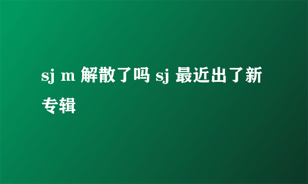 sj m 解散了吗 sj 最近出了新专辑