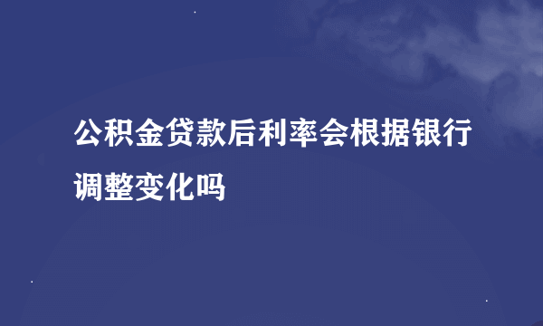 公积金贷款后利率会根据银行调整变化吗