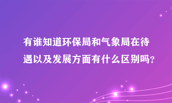 有谁知道环保局和气象局在待遇以及发展方面有什么区别吗？