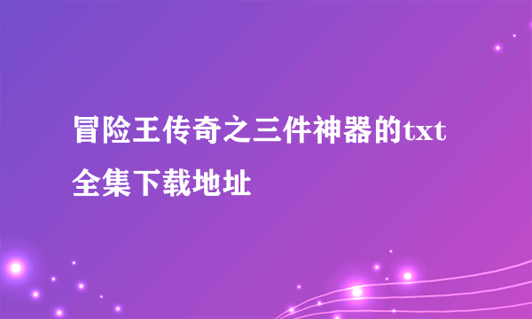 冒险王传奇之三件神器的txt全集下载地址