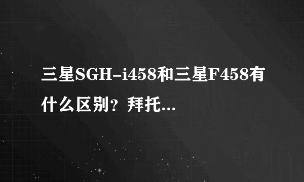 三星SGH-i458和三星F458有什么区别？拜托各位大神