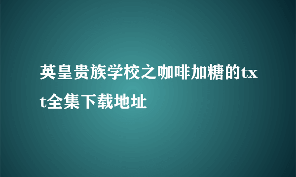 英皇贵族学校之咖啡加糖的txt全集下载地址