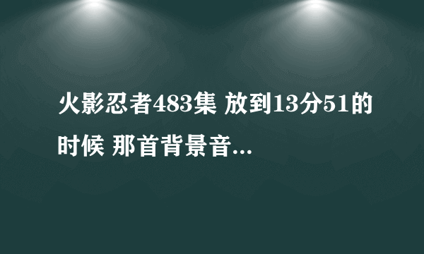 火影忍者483集 放到13分51的时候 那首背景音乐是什么？