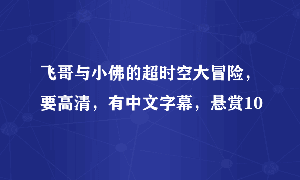 飞哥与小佛的超时空大冒险，要高清，有中文字幕，悬赏10