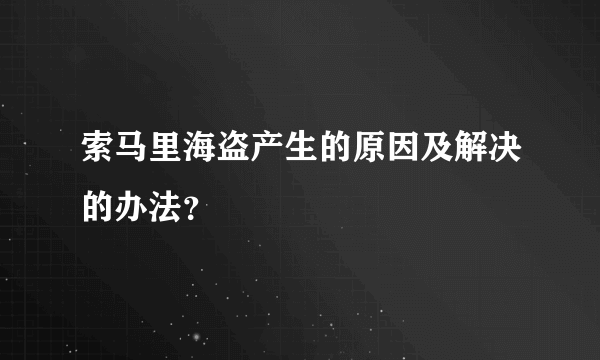 索马里海盗产生的原因及解决的办法？