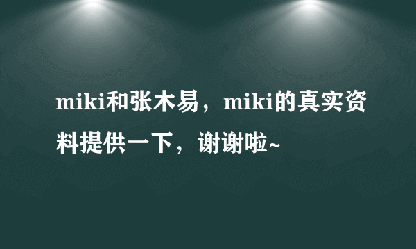 miki和张木易，miki的真实资料提供一下，谢谢啦~