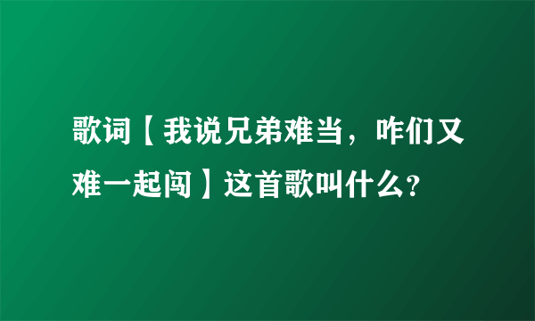歌词【我说兄弟难当，咋们又难一起闯】这首歌叫什么？