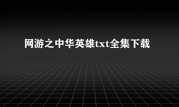 网游之中华英雄txt全集下载