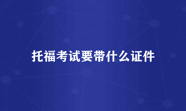 托福考试要带什么证件