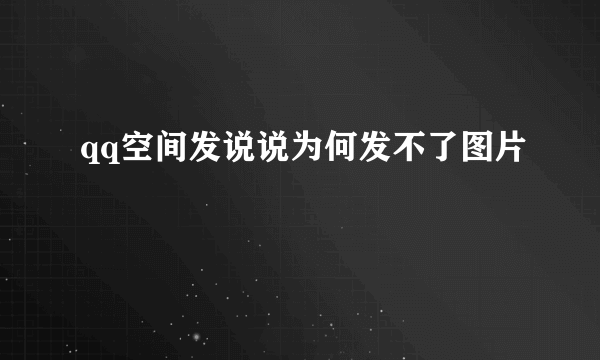qq空间发说说为何发不了图片