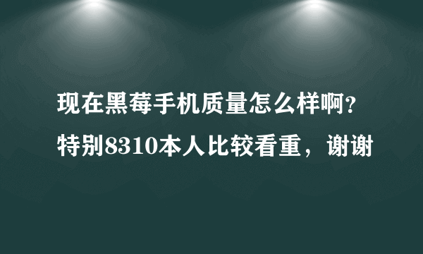现在黑莓手机质量怎么样啊？特别8310本人比较看重，谢谢
