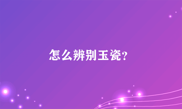 怎么辨别玉瓷？