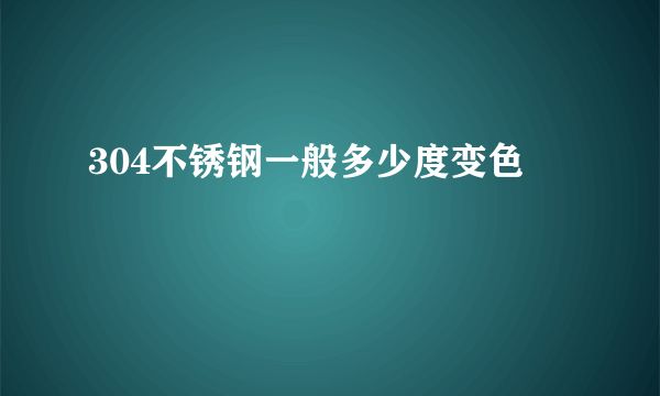 304不锈钢一般多少度变色