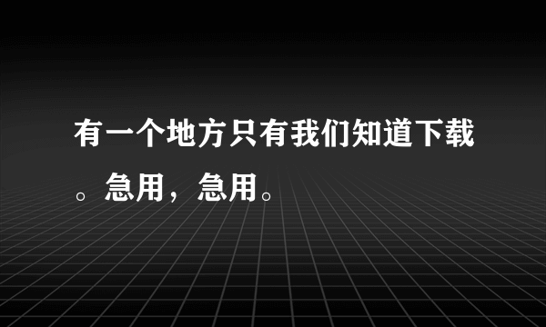 有一个地方只有我们知道下载。急用，急用。