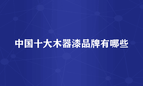 中国十大木器漆品牌有哪些