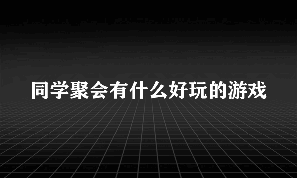同学聚会有什么好玩的游戏