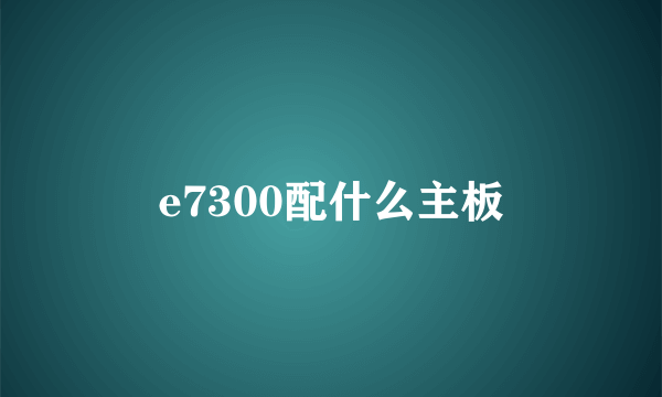 e7300配什么主板