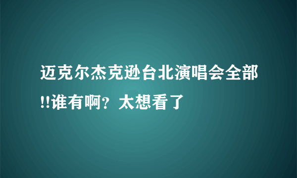 迈克尔杰克逊台北演唱会全部!!谁有啊？太想看了