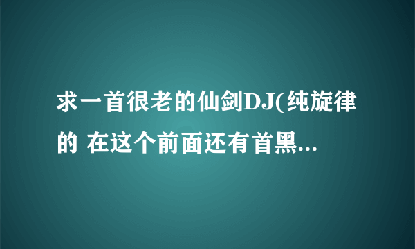 求一首很老的仙剑DJ(纯旋律的 在这个前面还有首黑龙那个<回心转意>的DJ