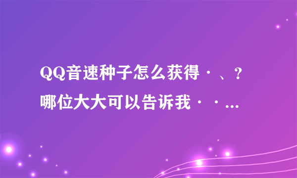QQ音速种子怎么获得·、？ 哪位大大可以告诉我··· 谢谢
