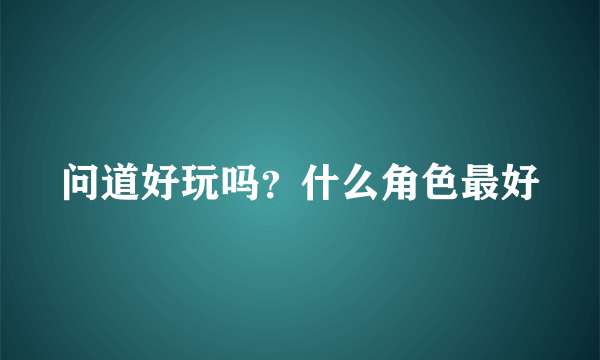 问道好玩吗？什么角色最好
