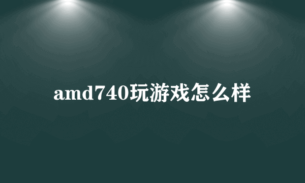 amd740玩游戏怎么样