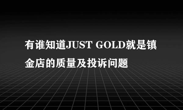 有谁知道JUST GOLD就是镇金店的质量及投诉问题