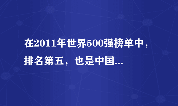在2011年世界500强榜单中，排名第五，也是中国排名最高的企业是哪个著名国企