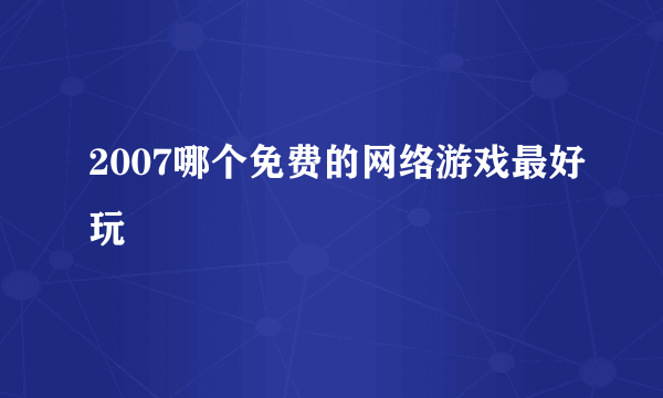 2007哪个免费的网络游戏最好玩