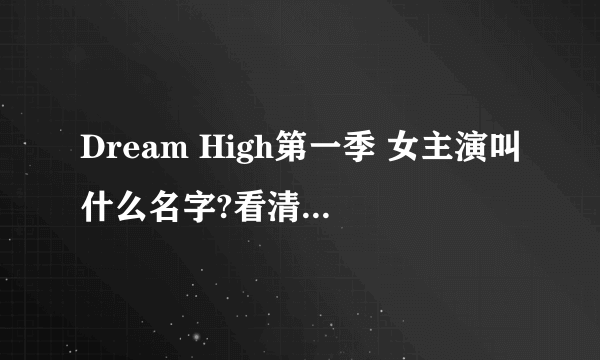 Dream High第一季 女主演叫什么名字?看清楚是第一季!