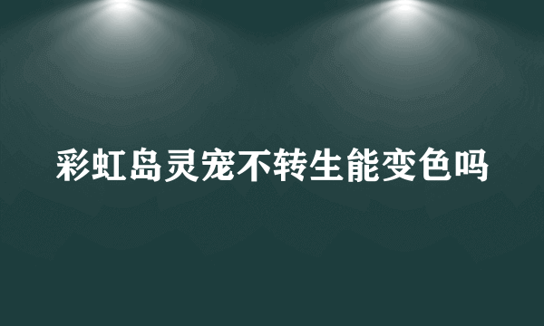 彩虹岛灵宠不转生能变色吗