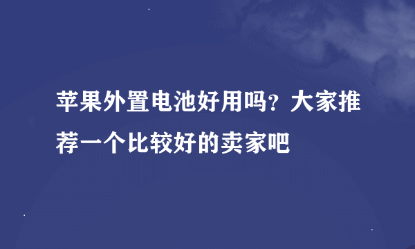 苹果外置电池好用吗？大家推荐一个比较好的卖家吧