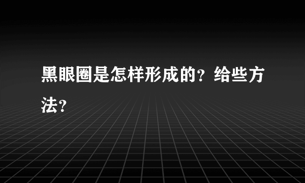 黑眼圈是怎样形成的？给些方法？