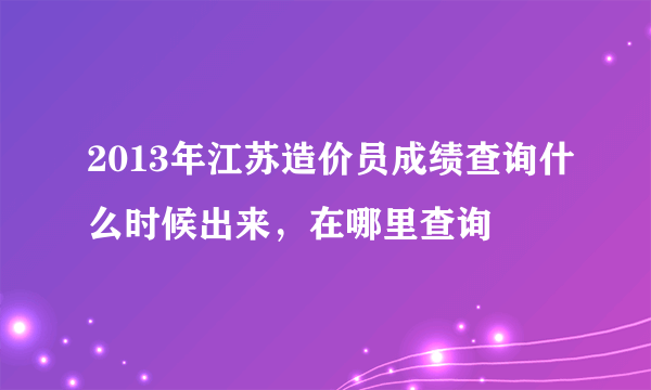 2013年江苏造价员成绩查询什么时候出来，在哪里查询