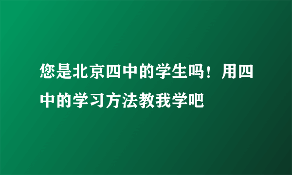 您是北京四中的学生吗！用四中的学习方法教我学吧