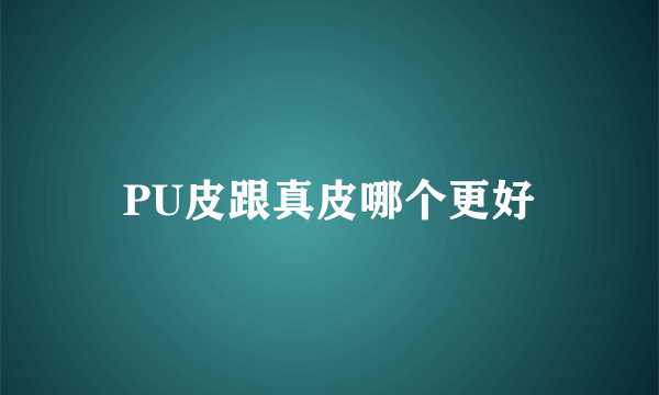 PU皮跟真皮哪个更好