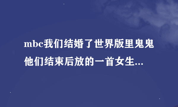 mbc我们结婚了世界版里鬼鬼他们结束后放的一首女生唱的歌，求名字