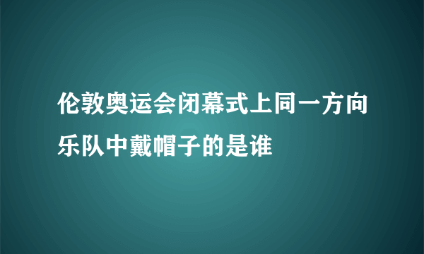 伦敦奥运会闭幕式上同一方向乐队中戴帽子的是谁