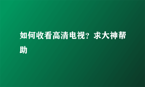如何收看高清电视？求大神帮助
