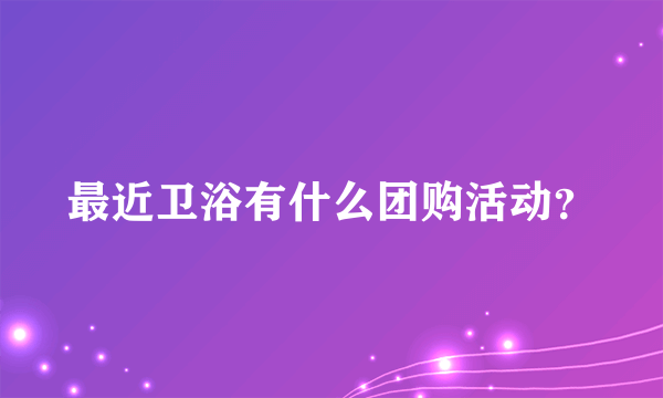 最近卫浴有什么团购活动？