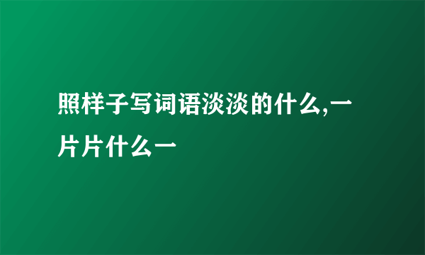 照样子写词语淡淡的什么,一片片什么一
