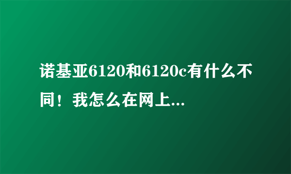诺基亚6120和6120c有什么不同！我怎么在网上看到是双摄相头，手机店的怎么不是？