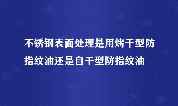 不锈钢表面处理是用烤干型防指纹油还是自干型防指纹油