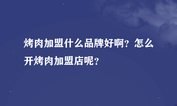 烤肉加盟什么品牌好啊？怎么开烤肉加盟店呢？