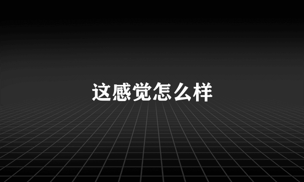 这感觉怎么样