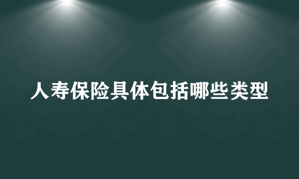 人寿保险具体包括哪些类型