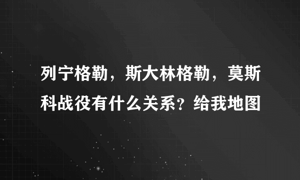 列宁格勒，斯大林格勒，莫斯科战役有什么关系？给我地图