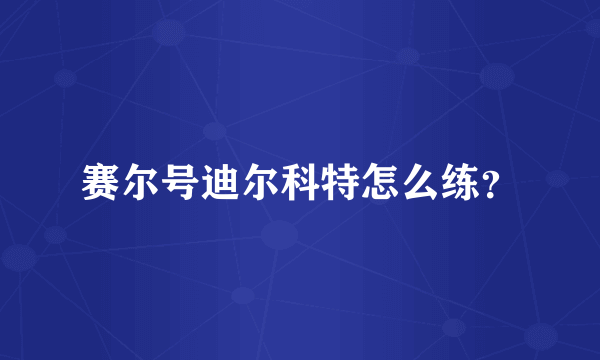 赛尔号迪尔科特怎么练？