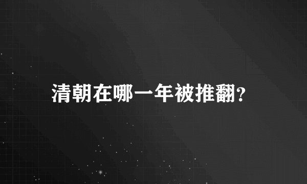 清朝在哪一年被推翻？